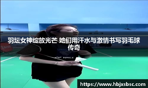 羽坛女神绽放光芒 她们用汗水与激情书写羽毛球传奇